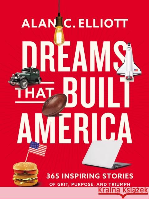 Dreams That Built America: Inspiring Stories of Grit, Purpose, and Triumph Alan Elliott 9780785296942 Thomas Nelson Publishers
