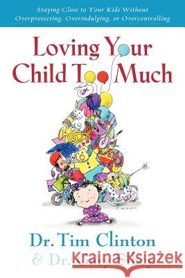 Loving Your Child Too Much: How to Keep a Close Relationship with Your Child Without Overindulging, Overprotecting or Overcontrolling Tim Clinton Gary Sibcy 9780785297772 Thomas Nelson Publishers