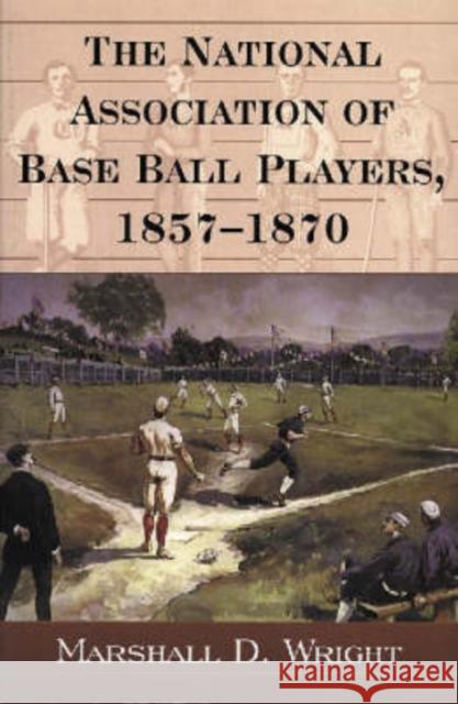 The National Association of Base Ball Players, 1857-1870 Marshall D. Wright 9780786407798 McFarland & Company