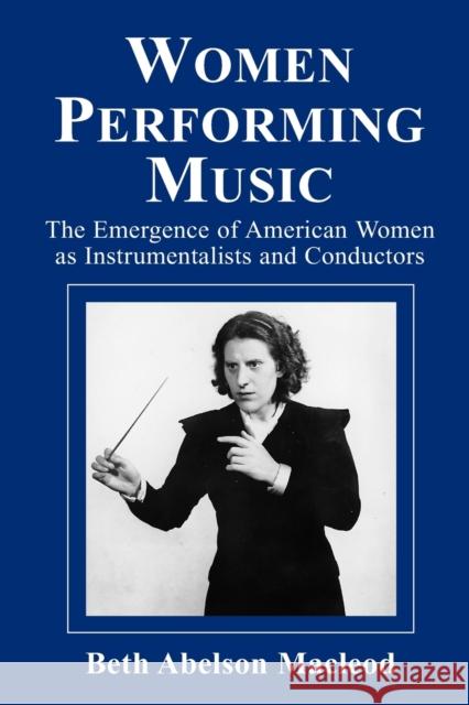 Women Performing Music: The Emergence of American Women as Classical Instrumentalists and Conductors MacLeod, Beth Abelson 9780786409044 McFarland & Company