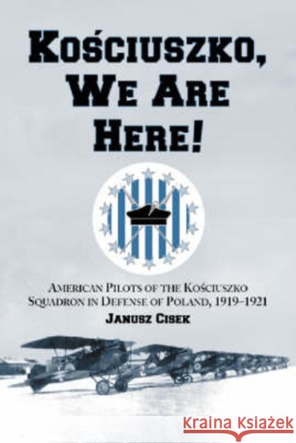 Kosciuszko, We Are Here!: American Pilots of the Kosciuszko Squadron in Defense of Poland, 1919-1921 Cisek, Janusz 9780786412402 McFarland & Company
