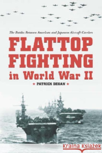 Flattop Fighting in World War II: The Battles Between American and Japanese Aircraft Carriers Patrick Degan 9780786414512 McFarland & Company