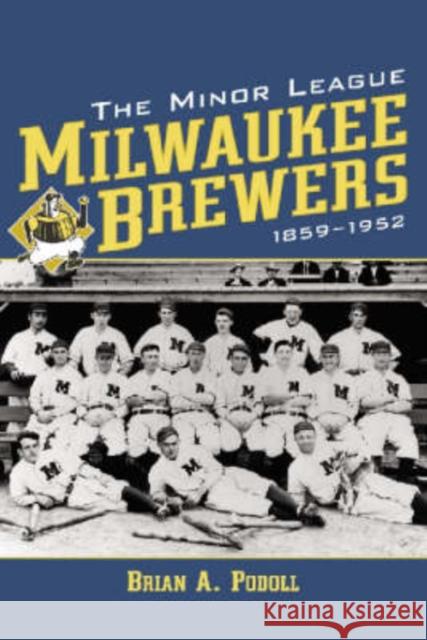 The Minor League Milwaukee Brewers, 1859-1952 Brian A. Podoll 9780786414550 McFarland & Company