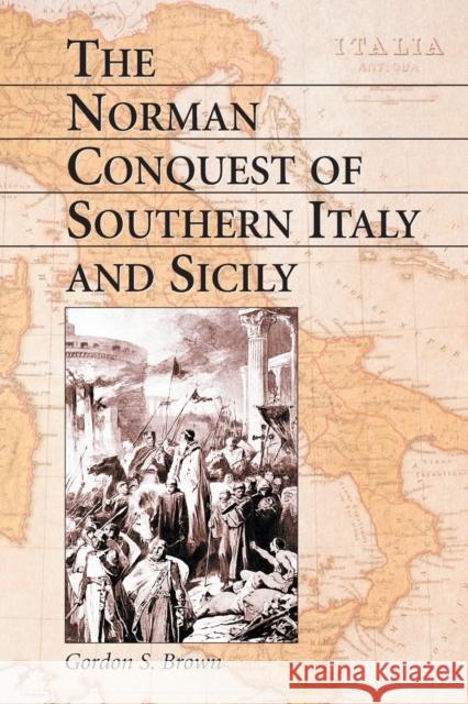 The Norman Conquest of Southern Italy and Sicily Gordon S. Brown 9780786414727