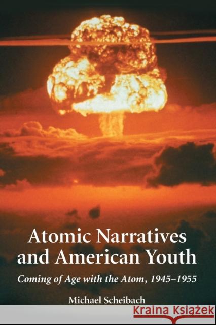 Atomic Narratives and American Youth: Coming of Age with the Atom, 1945-1955 Scheibach, Michael 9780786415663 McFarland & Company