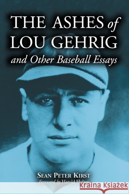 The Ashes of Lou Gehrig and Other Baseball Essays Sean Peter Kirst Harold Holzer 9780786415786 McFarland & Company