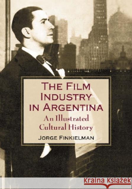 The Film Industry in Argentina: An Illustrated Cultural History Finkielman, Jorge 9780786416288 McFarland & Company