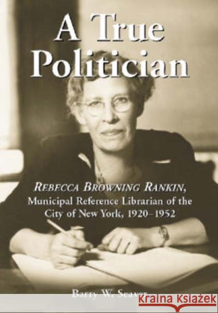 A True Politician: Rebecca Browning Rankin, Municipal Reference Librarian of the City of New York, 1920-1952 Barry W. Seaver 9780786416349