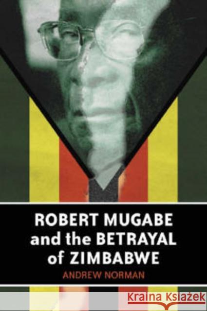 Robert Mugabe and the Betrayal of Zimbabwe Andrew Norman 9780786416868 McFarland & Company