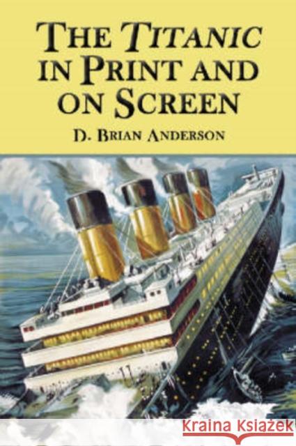 The Titanic in Print and on Screen: An Annotated Guide to Books, Films, Television Shows and Other Media Anderson, D. Brian 9780786417865