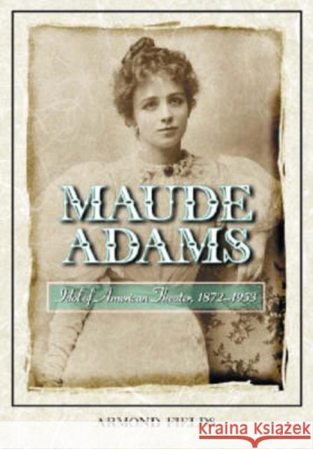Maude Adams: Idol of American Theater, 1872-1953 Fields, Armond 9780786419272 McFarland & Company