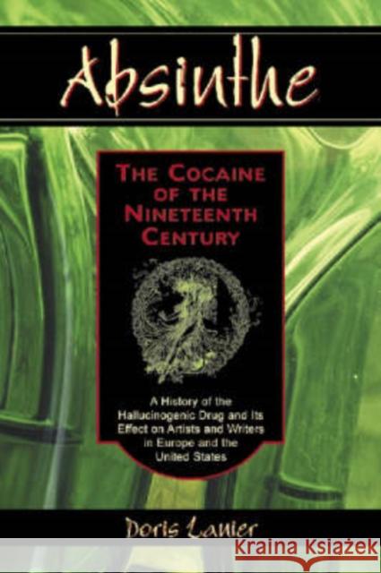 Absinthe: The Cocaine of the Nineteenth Century: A History of the Hallucinogenic Drug and Its Effect on Artists and Writers in Europe and the United S Lanier, Doris 9780786419678 McFarland & Company