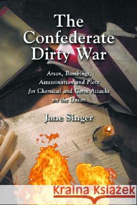 The Confederate Dirty War: Arson, Bombings, Assassination and Plots for Chemical and Germ Attacks on the Union Jane Singer 9780786419739
