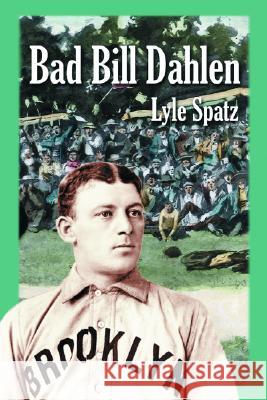 Bad Bill Dahlen: The Rollicking Life and Times of an Early Baseball Star Lyle Spatz 9780786419784 McFarland & Company