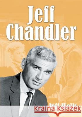 Jeff Chandler: Film, Record, Radio, Television and Theater Performances Wells, Jeff 9780786420018 McFarland & Company