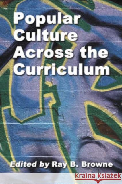 Popular Culture Studies Across the Curriculum: Essays for Educators Browne, Ray B. 9780786420247 McFarland & Company