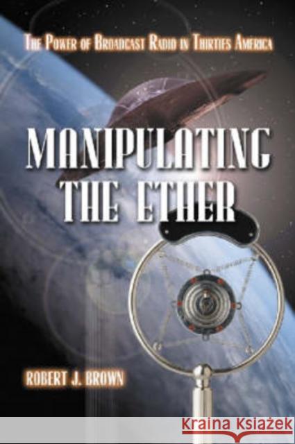 Manipulating the Ether: The Power of Broadcast Radio in Thirties America Brown, Robert J. 9780786420667 McFarland & Company