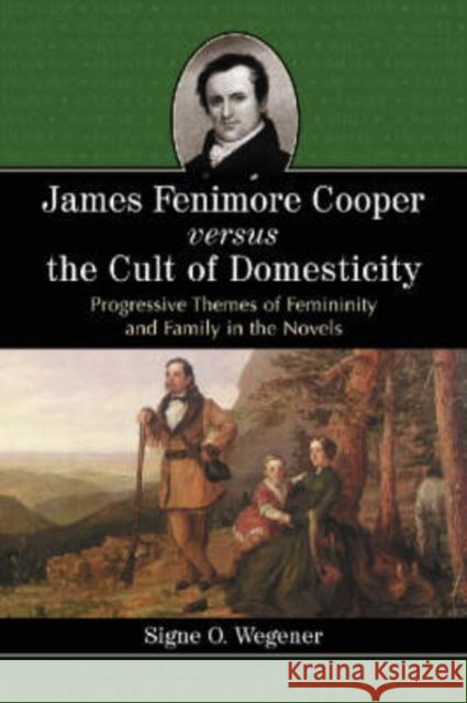 James Fenimore Cooper Versus the Cult of Domesticity: Progressive Themes of Femininity and Family in the Novels Wegener, Signe O. 9780786421282 McFarland & Company