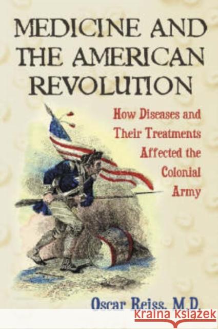 Medicine and the American Revolution: How Diseases and Their Treatments Affected the Colonial Army Reiss, Oscar 9780786421602 McFarland & Company