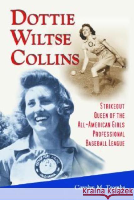 Dottie Wiltse Collins: Strikeout Queen of the All-American Girls Professional Baseball League Trombe, Carolyn M. 9780786421886 McFarland & Company