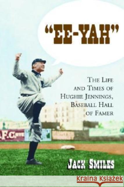 Ee-Yah: The Life and Times of Hughie Jennings, Baseball Hall of Famer Smiles, Jack 9780786422029 McFarland & Company