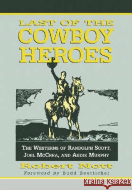 Last of the Cowboy Heroes: The Westerns of Randolph Scott, Joel McCrea, and Audie Murphy Nott, Robert 9780786422616