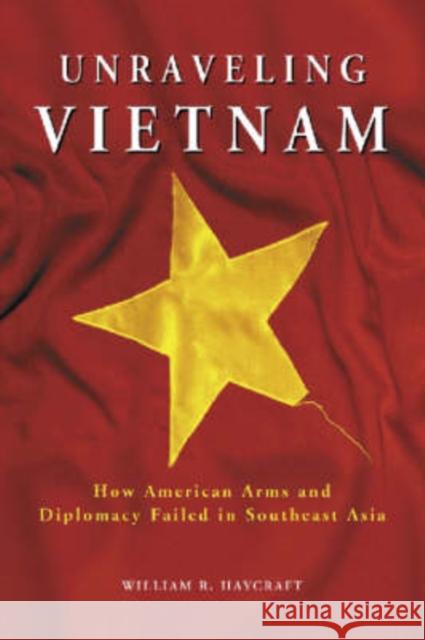 Unraveling Vietnam: How American Arms and Diplomacy Failed in Southeast Asia Haycraft, William R. 9780786423545 McFarland & Company
