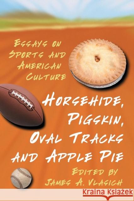 Horsehide, Pigskin, Oval Tracks and Apple Pie: Essays on Sports and American Culture Vlasich, James A. 9780786423972 McFarland & Company