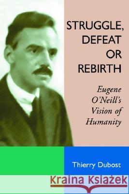 Struggle, Defeat or Rebirth: Eugene O'Neill's Vision of Humanity Dubost, Thierry 9780786424191