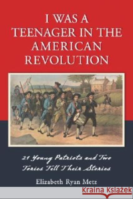 I Was a Teenager in the American Revolution: 21 Young Patriots and Two Tories Tell Their Stories Metz, Elizabeth Ryan 9780786425099