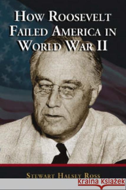 How Roosevelt Failed America in World War II Stewart Halsey Ross 9780786425129 McFarland & Company