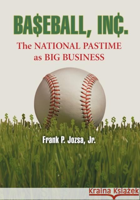 Baseball, Inc.: The National Pastime as Big Business Jozsa, Frank P. 9780786425341 McFarland & Company