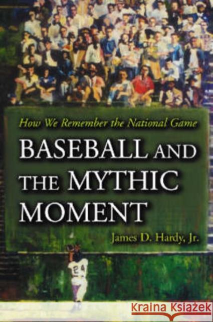 Baseball and the Mythic Moment: How We Remember the National Game Hardy, James D. 9780786426508 McFarland & Company