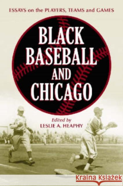 Black Baseball and Chicago: Essays on the Players, Teams and Games of the Negro Leagues' Most Important City Heaphy, Leslie A. 9780786426744 McFarland & Company
