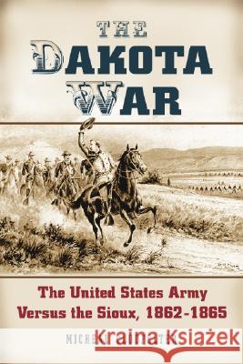 The Dakota War: The United States Army Versus the Sioux, 1862-1865 Micheal D. Clodfelter 9780786427260 McFarland & Company