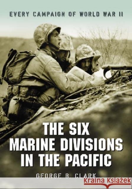 The Six Marine Divisions in the Pacific: Every Campaign of World War II Clark, George B. 9780786427697 McFarland & Company