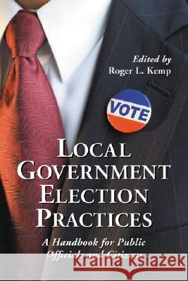 Local Government Election Practices: A Handbook for Public Officials and Citizens Kemp, Roger L. 9780786428434