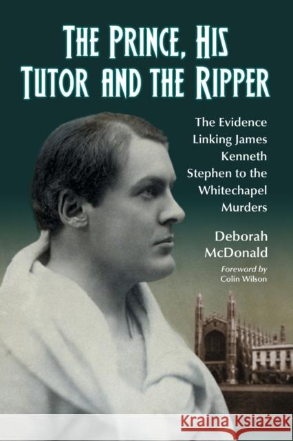 The Prince, His Tutor and the Ripper: The Evidence Linking James Kenneth Stephen to the Whitechapel Murders McDonald, Deborah 9780786430185 McFarland & Company