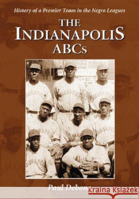 The Indianapolis ABCs: History of a Premier Team in the Negro Leagues Debono, Paul 9780786430925