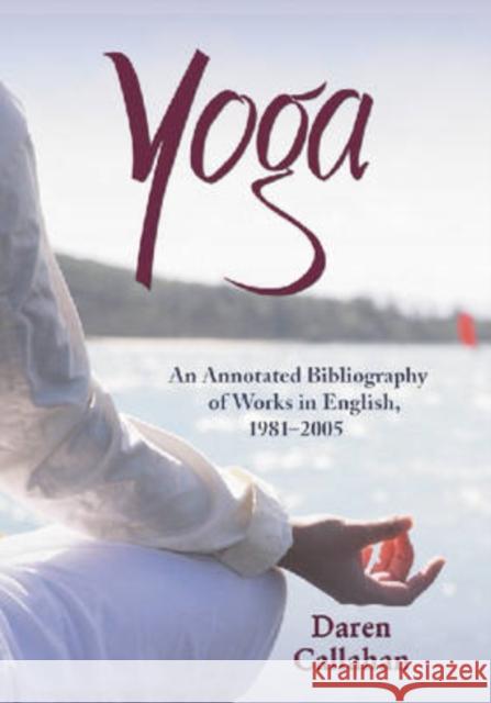 Yoga: An Annotated Bibliography of Works in English, 1981-2005 Callahan, Daren 9780786431625 McFarland & Company