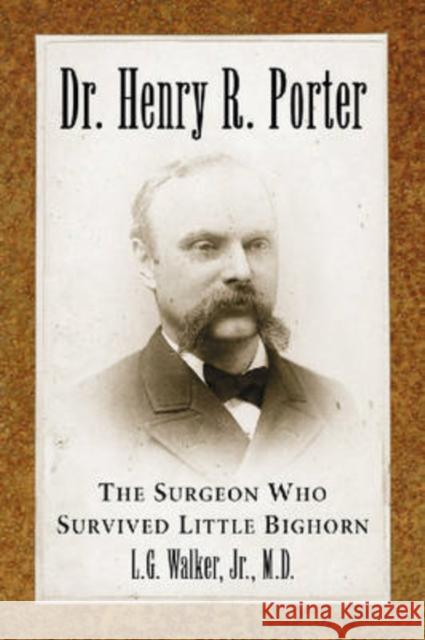 Dr. Henry R. Porter: The Surgeon Who Survived Little Bighorn Walker, L. G. 9780786431717 McFarland & Company