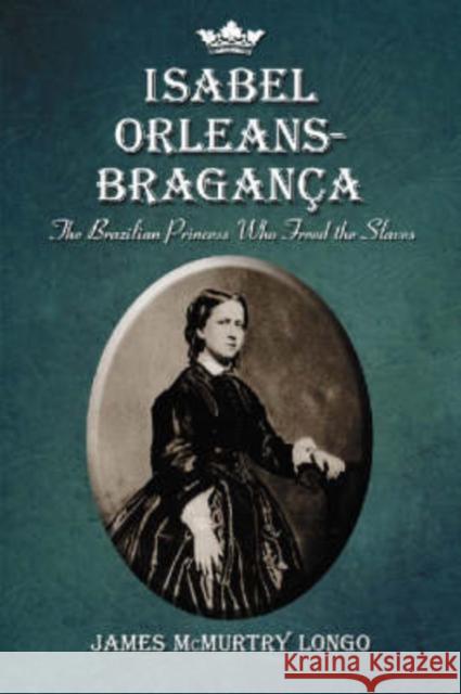 Isabel Orleans-Braganca: The Brazilian Princess Who Freed the Slaves Longo, James McMurtry 9780786432011 McFarland & Company