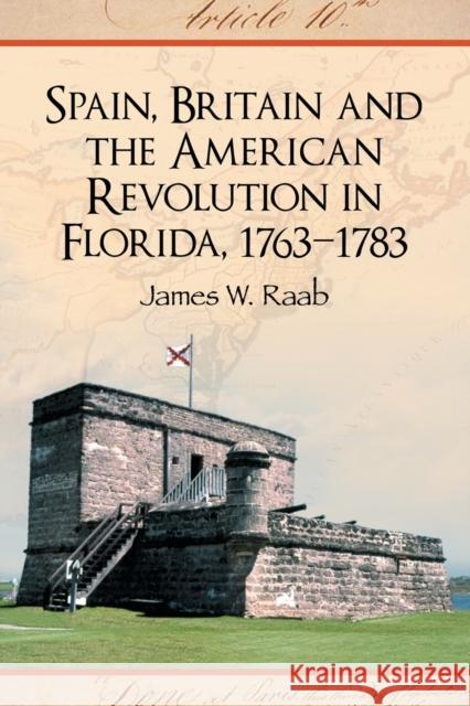 Spain, Britain and the American Revolution in Florida, 1763-1783 James W. Raab 9780786432134 McFarland & Company