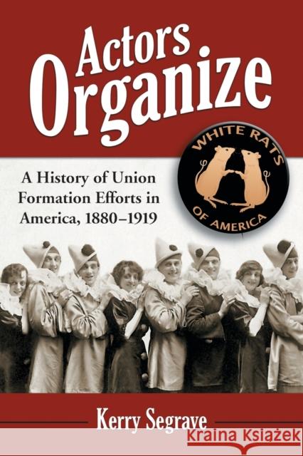 Actors Organize: A History of Union Formation Efforts in America, 1880-1919 Segrave, Kerry 9780786432837