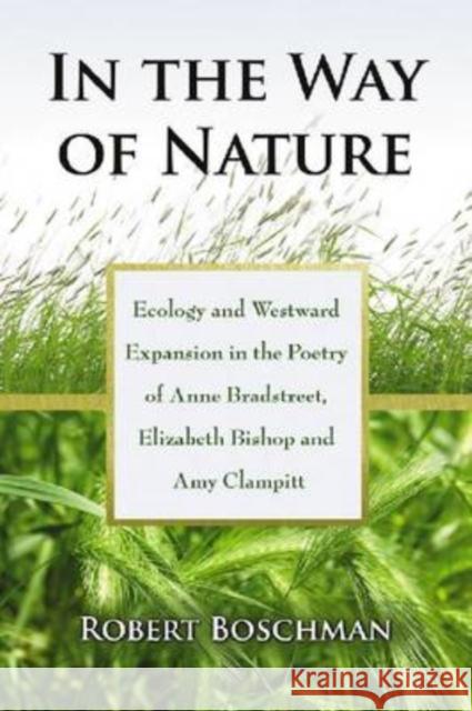 In the Way of Nature: Ecology and Westward Expansion in the Poetry of Anne Bradstreet, Elizabeth Bishop and Amy Clampitt Boschman, Robert 9780786433568 McFarland & Company