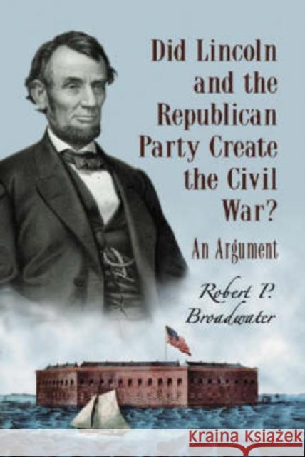 Did Lincoln and the Republican Party Create the Civil War?: An Argument Broadwater, Robert P. 9780786433612 McFarland & Company