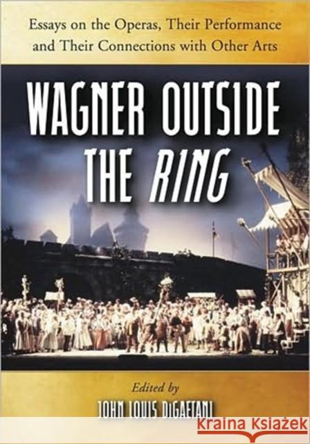 Wagner Outside the Ring: Essays on the Operas, Their Performance and Their Connections with Other Arts Digaetani, John Louis 9780786434008