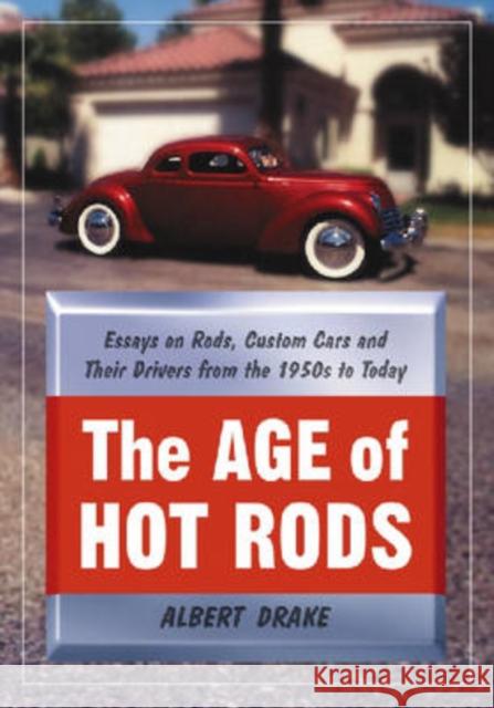 The Age of Hot Rods : Essays on Rods, Custom Cars and Their Drivers from the 1950s to Today Albert Bud Drake 9780786434046 McFarland & Company