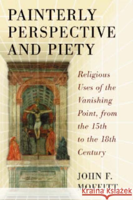 Painterly Perspective and Piety: Religious Uses of the Vanishing Point, from the 15th to the 18th Century Moffitt, John F. 9780786435050
