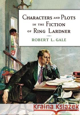 Characters and Plots in the Fiction of Ring Lardner Robert L. Gale 9780786436880